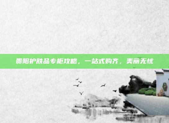 贵阳护肤品专柜攻略，一站式购齐，美丽无忧