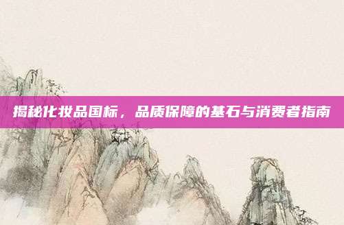 揭秘化妆品国标，品质保障的基石与消费者指南