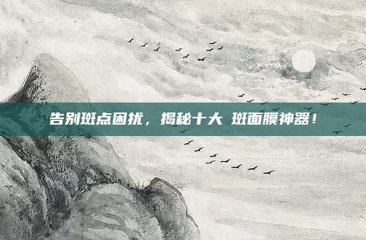 告别斑点困扰，揭秘十大袪斑面膜神器！
