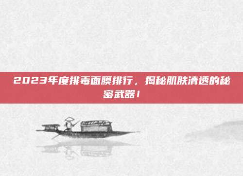 2023年度排毒面膜排行，揭秘肌肤清透的秘密武器！