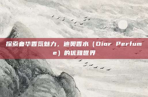 探索奢华香氛魅力，迪奥香水（Dior Perfume）的优雅世界