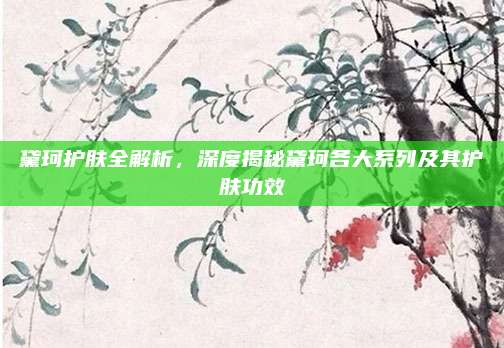 黛珂护肤全解析，深度揭秘黛珂各大系列及其护肤功效