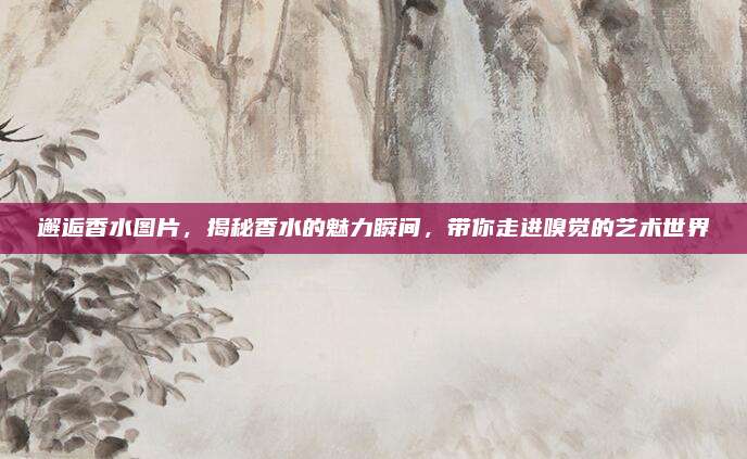 邂逅香水图片，揭秘香水的魅力瞬间，带你走进嗅觉的艺术世界