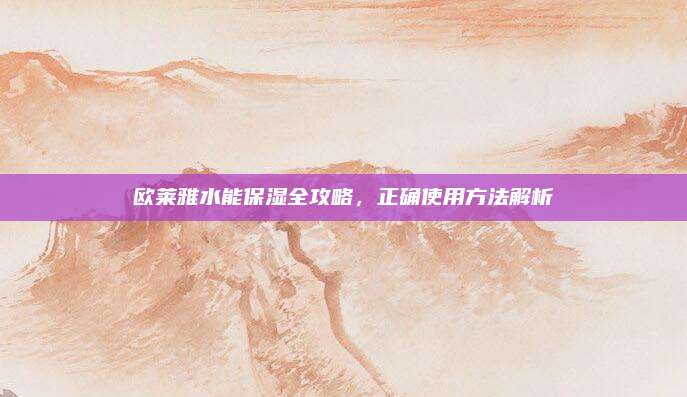 欧莱雅水能保湿全攻略，正确使用方法解析