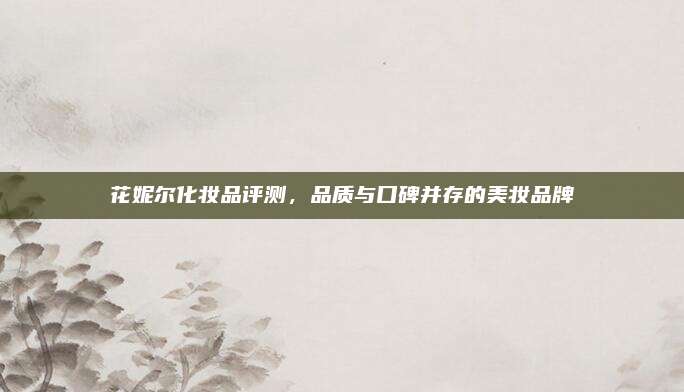花妮尔化妆品评测，品质与口碑并存的美妆品牌