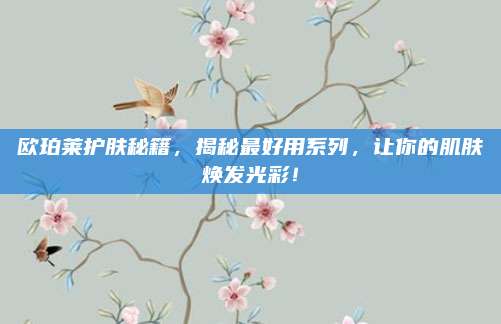 欧珀莱护肤秘籍，揭秘最好用系列，让你的肌肤焕发光彩！