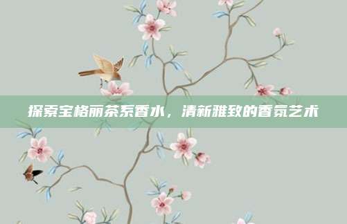 探索宝格丽茶系香水，清新雅致的香氛艺术