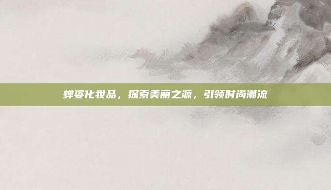 蝉姿化妆品，探索美丽之源，引领时尚潮流