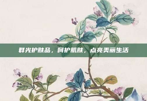 群光护肤品，呵护肌肤，点亮美丽生活