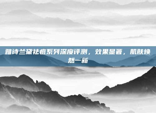 雅诗兰黛祛痘系列深度评测，效果显著，肌肤焕然一新