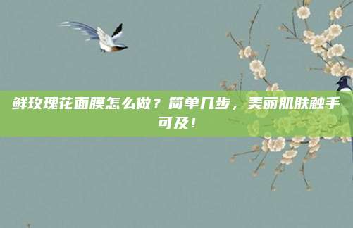 鲜玫瑰花面膜怎么做？简单几步，美丽肌肤触手可及！
