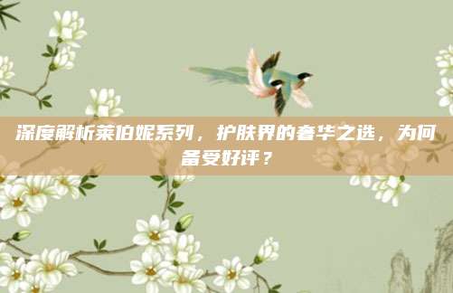 深度解析莱伯妮系列，护肤界的奢华之选，为何备受好评？