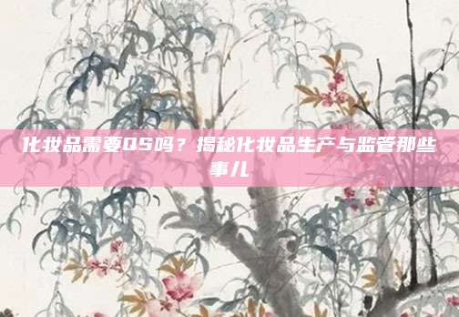 化妆品需要QS吗？揭秘化妆品生产与监管那些事儿