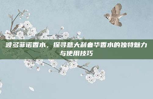 波多菲诺香水，探寻意大利奢华香水的独特魅力与使用技巧