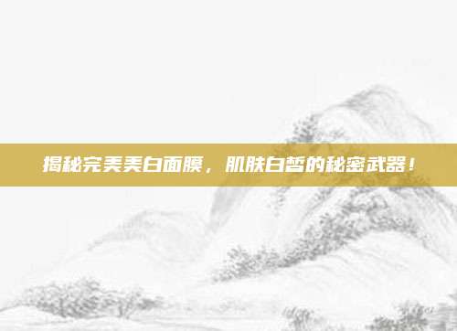 揭秘完美美白面膜，肌肤白皙的秘密武器！