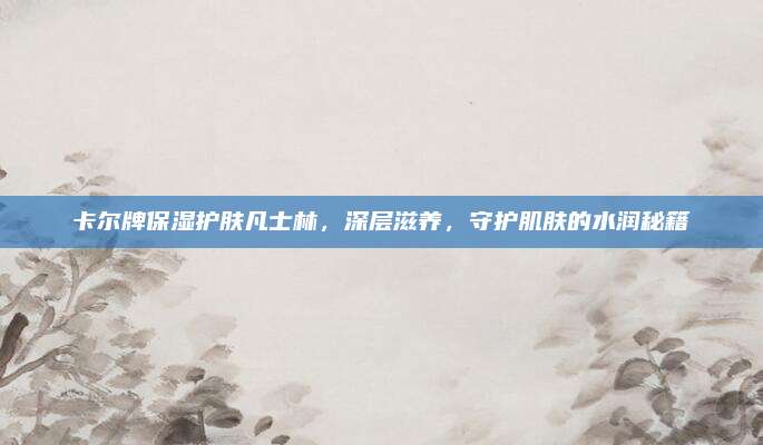 卡尔牌保湿护肤凡士林，深层滋养，守护肌肤的水润秘籍