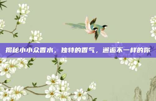 揭秘小小众香水，独特的香气，邂逅不一样的你