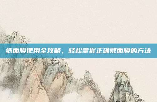 纸面膜使用全攻略，轻松掌握正确敷面膜的方法