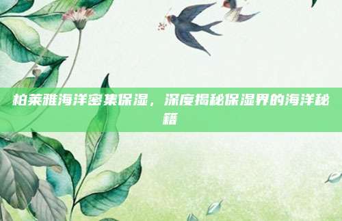 柏莱雅海洋密集保湿，深度揭秘保湿界的海洋秘籍