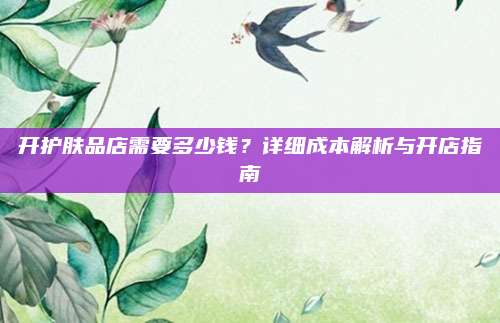 开护肤品店需要多少钱？详细成本解析与开店指南