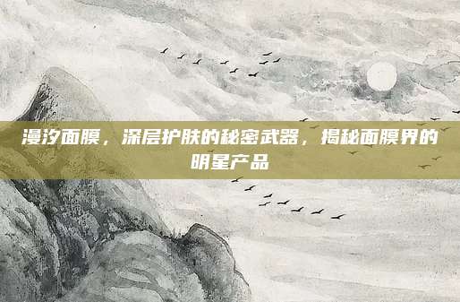 漫汐面膜，深层护肤的秘密武器，揭秘面膜界的明星产品
