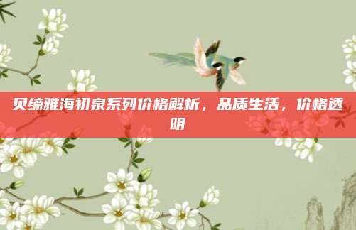 贝缔雅海初泉系列价格解析，品质生活，价格透明