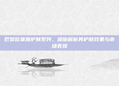 巴黎欧莱雅护肤系列，深度解析其护肤效果与市场表现