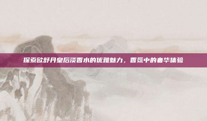 探索欧舒丹皇后淡香水的优雅魅力,香氛中的奢华体验