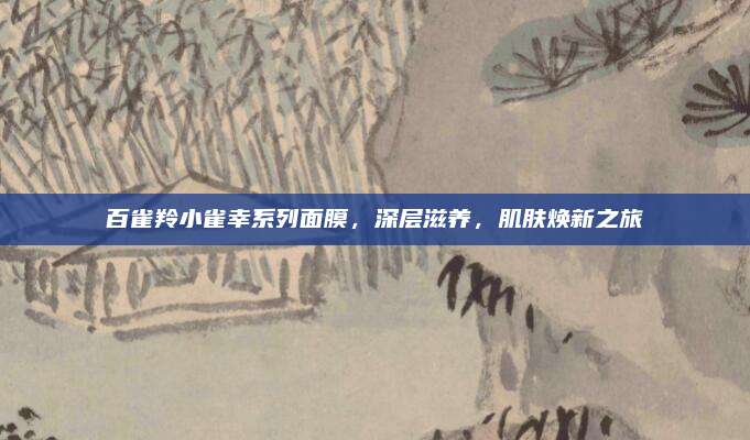 百雀羚小雀幸系列面膜,深层滋养,肌肤焕新之旅