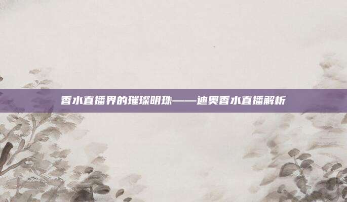 香水直播界的璀璨明珠——迪奥香水直播解析