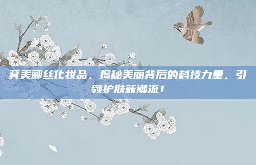 萁美郦丝化妆品，揭秘美丽背后的科技力量，引领护肤新潮流！
