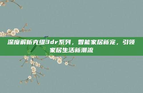 深度解析克缇3dr系列，智能家居新宠，引领家居生活新潮流