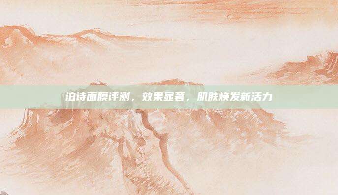 泊诗面膜评测，效果显著，肌肤焕发新活力