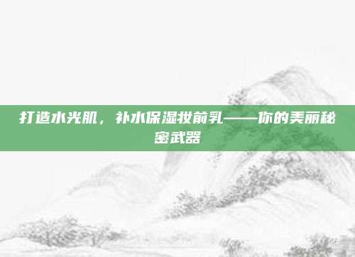 打造水光肌，补水保湿妆前乳——你的美丽秘密武器