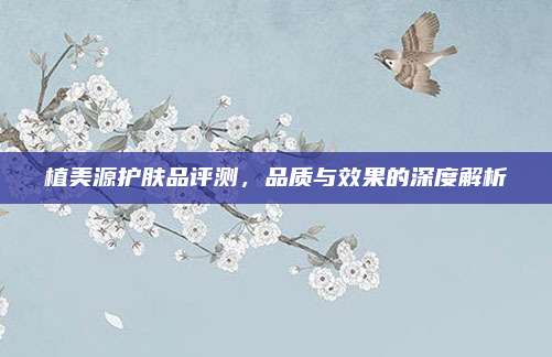 植美源护肤品评测，品质与效果的深度解析