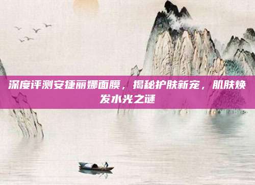 深度评测安捷丽娜面膜，揭秘护肤新宠，肌肤焕发水光之谜