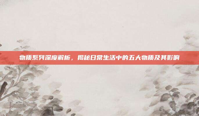 物质系列深度解析，揭秘日常生活中的五大物质及其影响