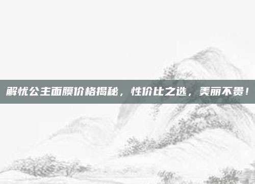 解忧公主面膜价格揭秘，性价比之选，美丽不贵！