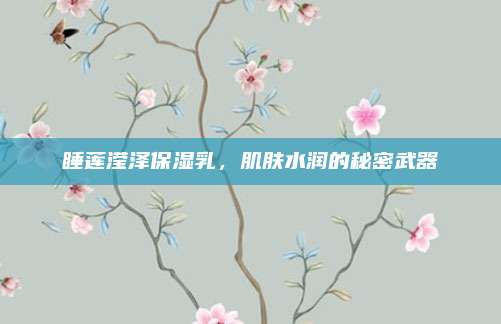 睡莲滢泽保湿乳，肌肤水润的秘密武器