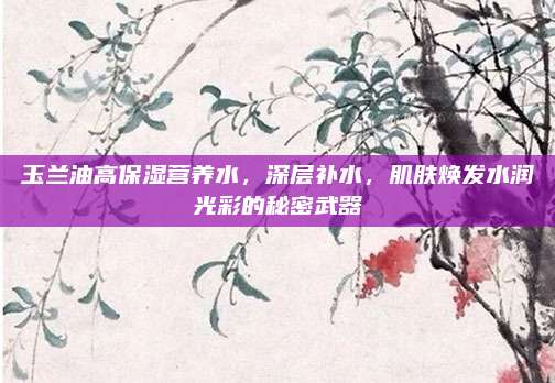 玉兰油高保湿营养水，深层补水，肌肤焕发水润光彩的秘密武器