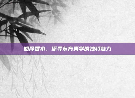 如静香水，探寻东方美学的独特魅力