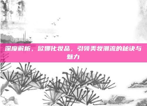 深度解析，欧娜化妆品，引领美妆潮流的秘诀与魅力