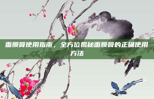 面膜膏使用指南，全方位揭秘面膜膏的正确使用方法