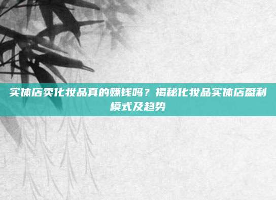 实体店卖化妆品真的赚钱吗？揭秘化妆品实体店盈利模式及趋势