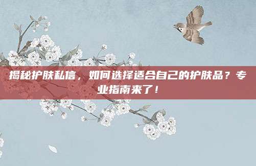 揭秘护肤私信，如何选择适合自己的护肤品？专业指南来了！