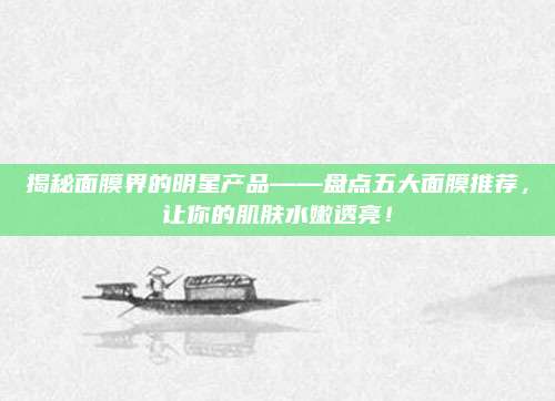 揭秘面膜界的明星产品——盘点五大面膜推荐，让你的肌肤水嫩透亮！