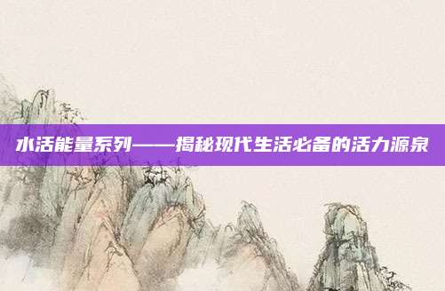 水活能量系列——揭秘现代生活必备的活力源泉