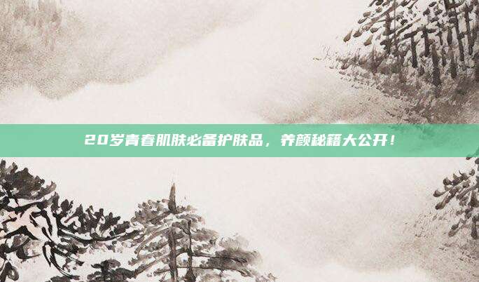 20岁青春肌肤必备护肤品，养颜秘籍大公开！