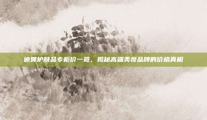 迪奥护肤品专柜价一览，揭秘高端美妆品牌的价格真相