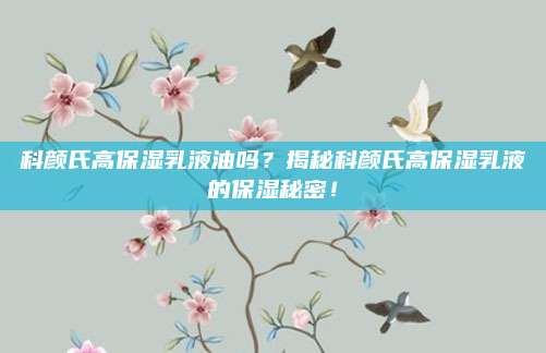 科颜氏高保湿乳液油吗？揭秘科颜氏高保湿乳液的保湿秘密！